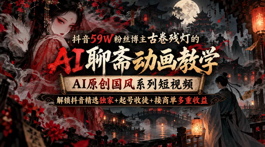 抖音59W粉丝博主古卷残灯的AI聊斋动画教学，AI原创国风系列短视频，解锁抖音精选独家+起号收徒+接商单多重收益 - 来及网络