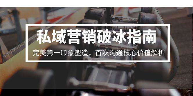 （15150期）私域营销破冰指南，完美第一印象塑造，首次沟通核心价值解析 - 来及网络