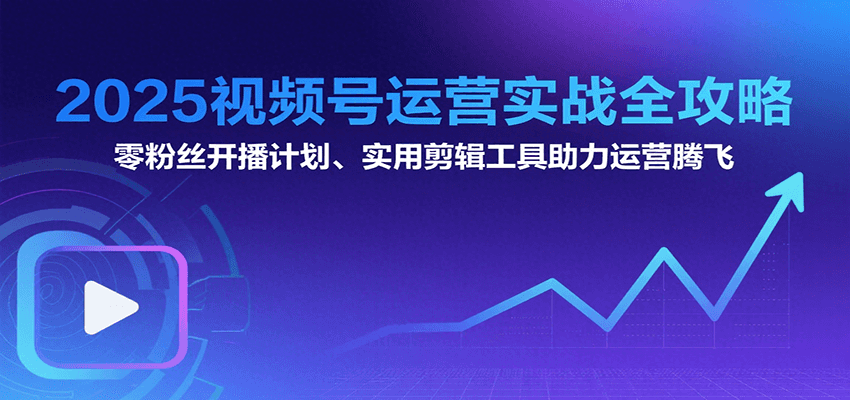 2025视频号运营实战全攻略：零粉丝开播计划、起号到到变现思维逻辑方法 - 来及网络