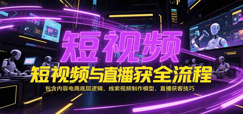 短视频与直播获客全流程，包含内容电商底层逻辑、线索视频制作模型、直播获客技巧 - 来及网络