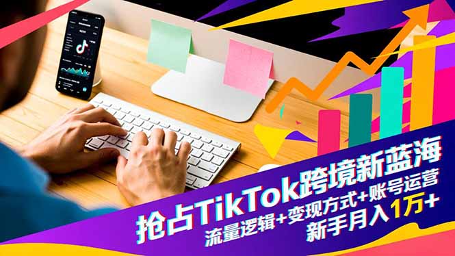 抢占TikTok跨境新蓝海：流量逻辑+变现方式+账号运营，新手月入1万+ - 来及网络