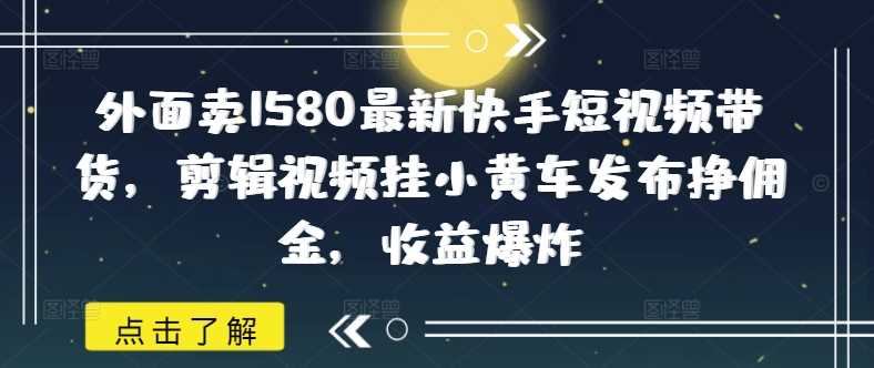 外面卖1580最新快手短视频带货，剪辑视频挂小黄车发布挣佣金，收益爆炸 - 来及网络