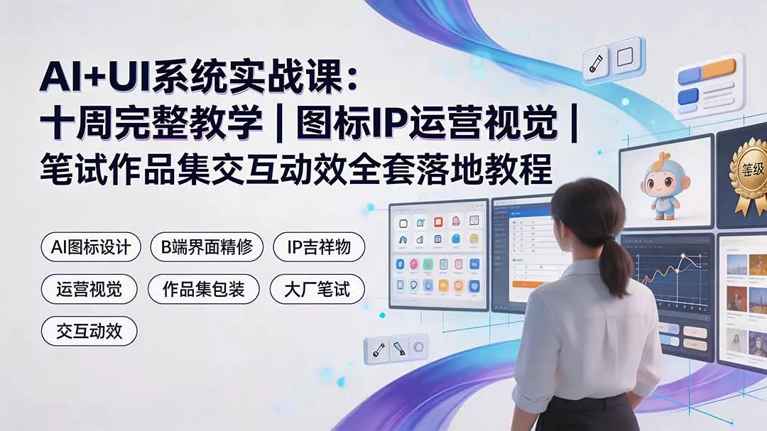 AI+UI系统实战课：十周完整教学｜图标IP运营视觉｜笔试作品集交互动效全套落地教程 - 来及网络
