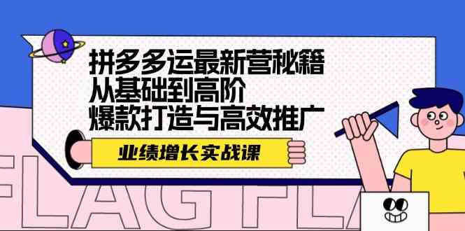 拼多多运最新营秘籍：业绩增长实战课，从基础到高阶，爆款打造与高效推广 - 来及网络