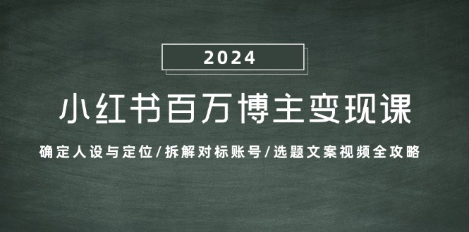 （13025期）小红书百万博主变现课：确定人设与定位/拆解对标账号/选题文案视频全攻略 - 来及网络