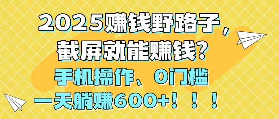 （14771期）2025赚钱野路子，截屏就能赚钱？手机操作0门槛，一天躺赚600+！！！ - 来及网络