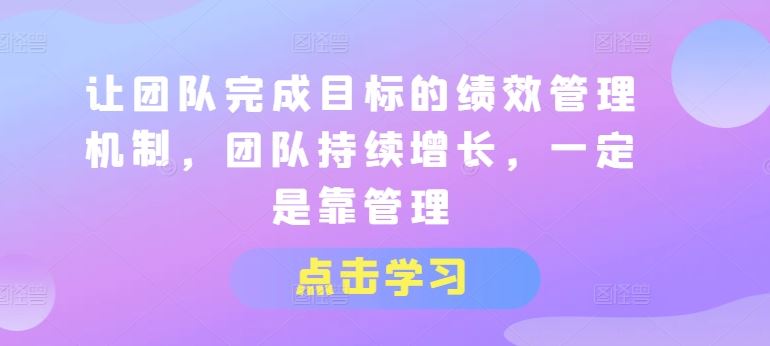 让团队完成目标的绩效管理机制，团队持续增长，一定是靠管理 - 来及网络