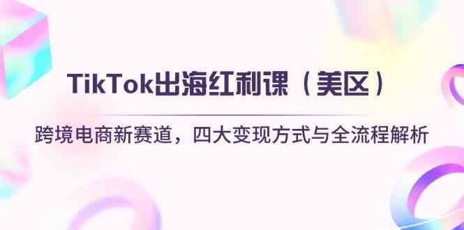 TikTok出海红利课（美区）跨境电商新赛道，四大变现方式与全流程解析 - 来及网络