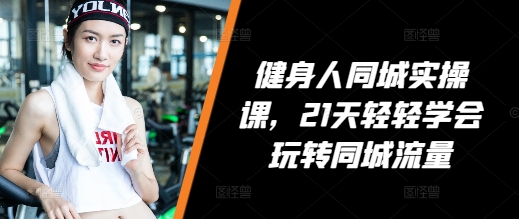 健身人同城实操课，21天轻轻学会玩转同城流量 - 来及网络