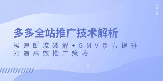 （13417期）多多全站推广技术解析：极速断流破解+GMV暴力提升，打造高效推广策略 - 来及网络