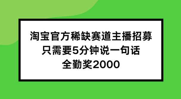 淘宝官方稀缺赛道主播招募 ，只需要5分钟说一句话， 全勤奖2000【揭秘】 - 来及网络