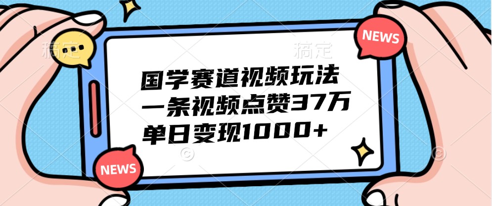国学赛道视频玩法，一条视频点赞37万，单日变现1000+ - 来及网络