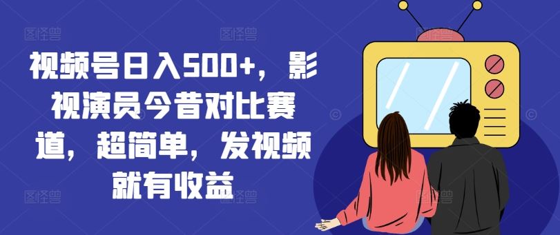 视频号日入500+，影视演员今昔对比赛道，超简单，发视频就有收益【揭秘】 - 来及网络