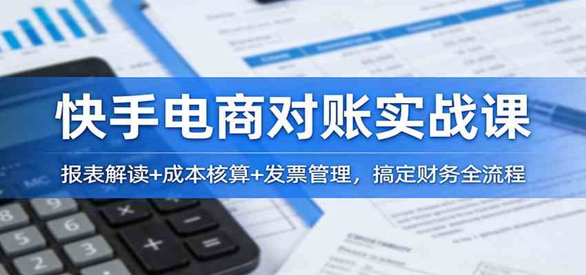 快手电商对账实战课：报表解读+成本核算+发票管理，搞定财务全流程 - 来及网络