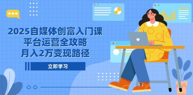 （14924期）2025自媒体创富入门课，平台运营全攻略，月入2万变现路径 - 来及网络