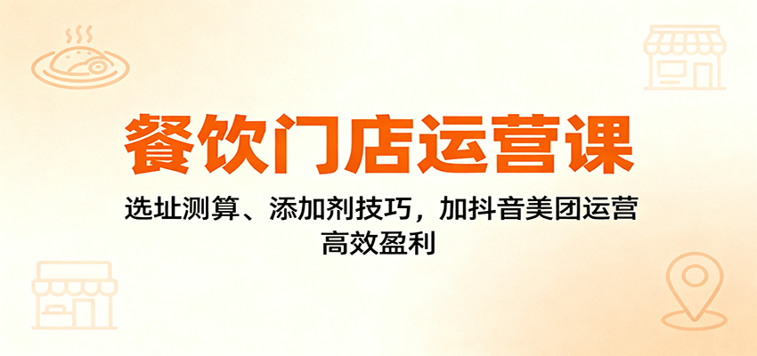 餐饮门店运营课：选址测算、添加剂技巧，加抖音美团运营，高效盈利 - 来及网络