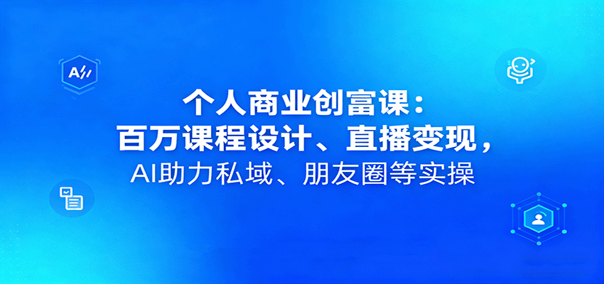 个人商业创富课：百万课程设计、直播变现，AI助力私域、朋友圈等实操 - 来及网络