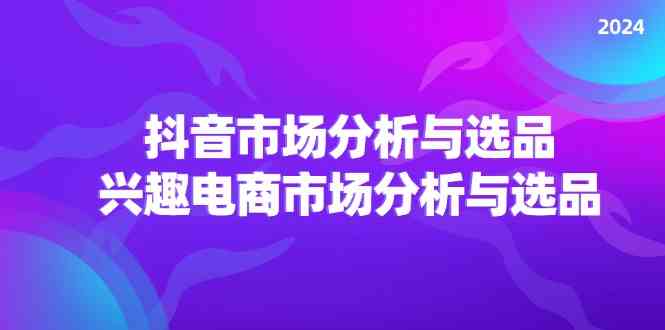 2024抖音/市场分析与选品，兴趣电商市场分析与选品 - 来及网络