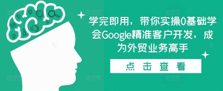 学完即用，带你实操0基础学会Google精准客户开发，成为外贸业务高手 - 来及网络