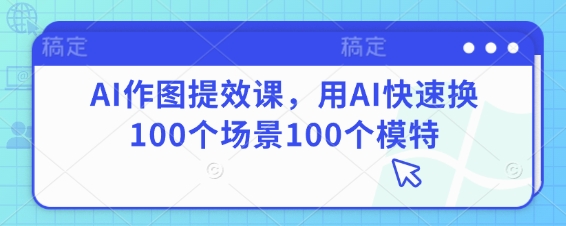 AI作图提效课，用AI快速换100个场景100个模特 - 来及网络