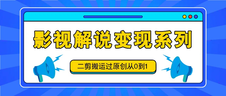 影视解说变现系列，二剪搬运过原创从0到1，喂饭式教程 - 来及网络