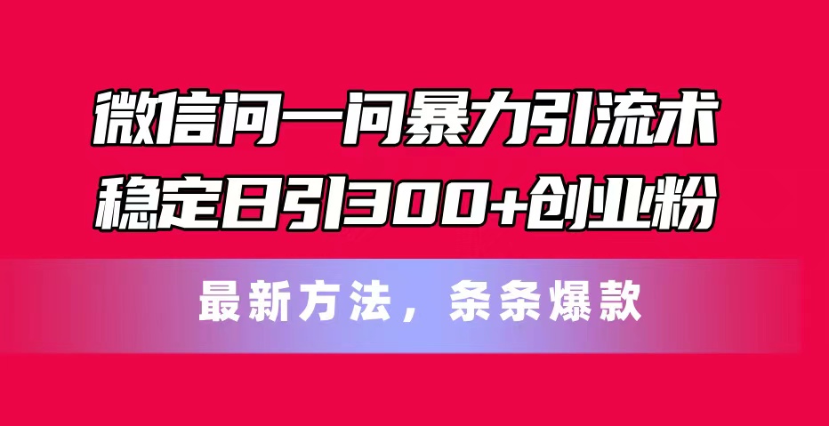 （11486期）微信问一问暴力引流术，稳定日引300+创业粉，最新方法，条条爆款 - 来及网络