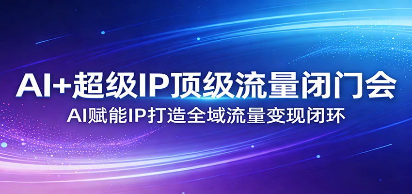 AI+超级IP顶级流量闭门会：AI赋能IP打造全域流量变现闭环 - 来及网络