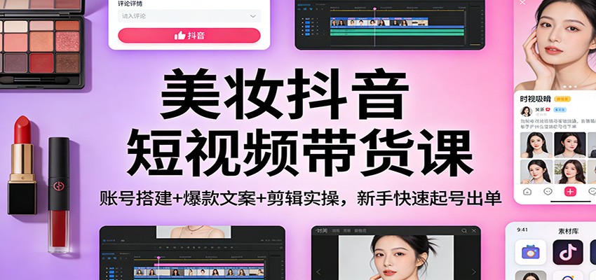 美妆抖音短视频带货课：账号搭建+爆款文案+剪辑实操，新手快速起号出单 - 来及网络