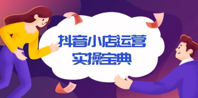 （13831期）抖音小店运营实操宝典，从入驻到推广，详解店铺搭建及千川广告投放技巧 - 来及网络