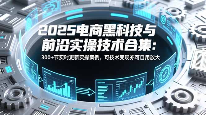 2025电商黑科技与前沿实操技术合集：300+节实时更新实操案例，可技术变现亦可自用放大 - 来及网络