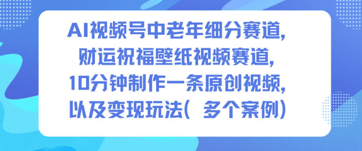 AI视频号中老年细分赛道，财运祝福壁纸视频赛道，10分钟制作一条原创视频，以及变现玩法 - 来及网络