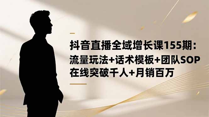 抖音直播全域增长课155期：流量玩法+话术模板+团队SOP，在线突破千人+… - 来及网络