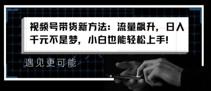 视频号带货新方法：流量飙升，日入千元不是梦，小白也能轻松上手【揭秘】 - 来及网络