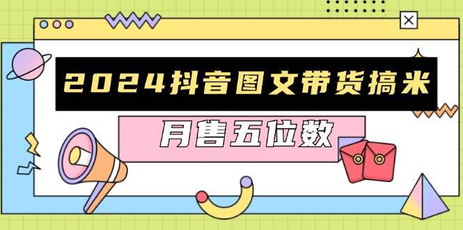 2024抖音图文带货搞米：快速起号与破播放方法，助力销量飙升，月售五位数 - 来及网络