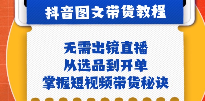 （12858期）抖音图文&带货实操：无需出镜直播，从选品到开单，掌握短视频带货秘诀 - 来及网络