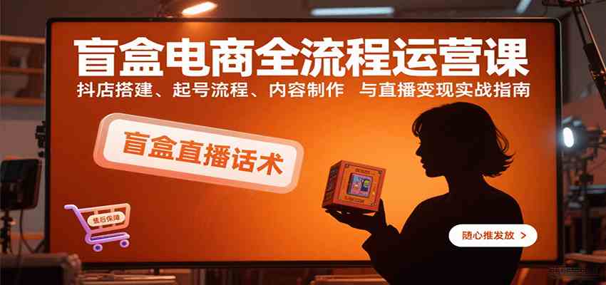 盲盒电商全流程运营课：抖店搭建、起号流程、内容制作与直播变现实战指南 - 来及网络