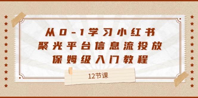 （12020期）从0-1学习小红书 聚光平台信息流投放，保姆级入门教程（12节课） - 来及网络