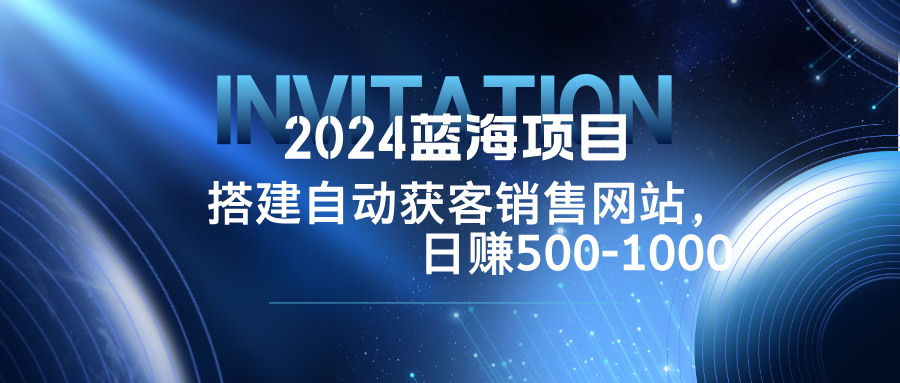 （12743期）2024蓝海项目，搭建销售网站，自动获客，日赚500-1000 - 来及网络