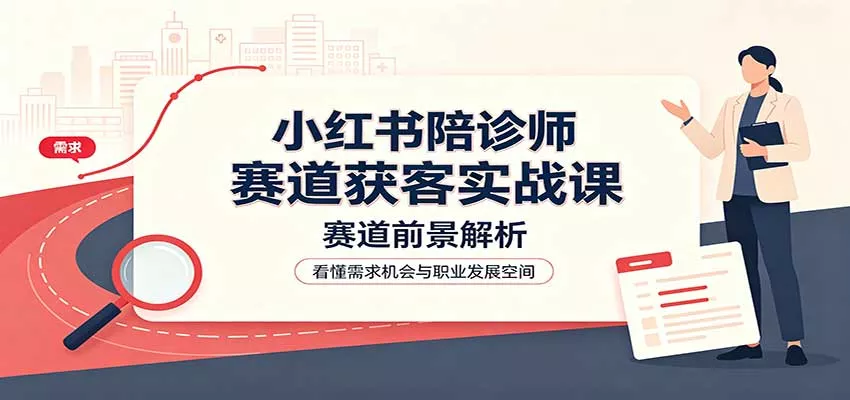 小红书陪诊师赛道获客实战课：赛道前景解析，账号运营，业务流程风控 - 来及网络