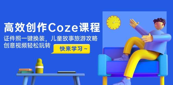 高效创作Coze课程，证件照一键换装，儿童故事旅游攻略，创意视频轻松玩转 - 来及网络