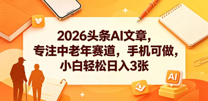 2026头条AI文章，专注中老年赛道，手机可做，小白轻松日入3张 - 来及网络