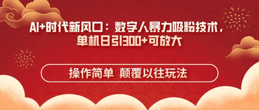 （14304期）AI+时代新风口：数字人暴力吸粉技术，单机日引300+可放大 操作简单 颠… - 来及网络