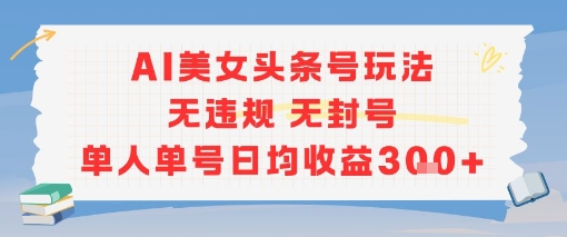 AI美女头条号玩法无违规无封号单人单号日均收益3张 - 来及网络