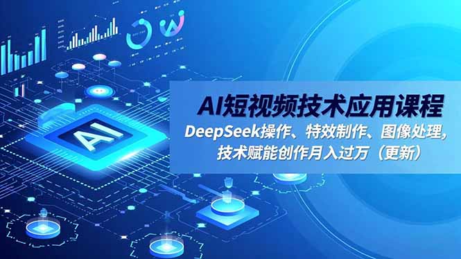AI短视频技术应用课程，DeepSeek操作、特效制作、图像处理，技术赋能创作月入过万(更新 - 来及网络