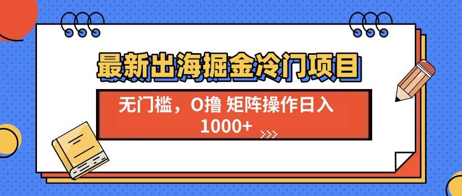 （13672期）最新出海掘金冷门项目，单号日入1000+ - 来及网络