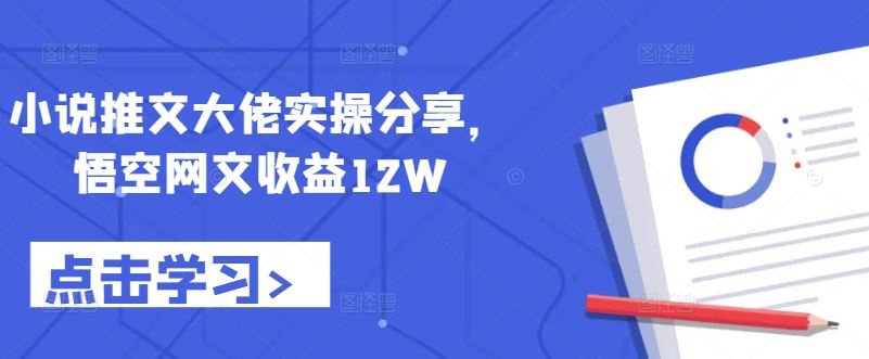 小说推文大佬实操分享，悟空网文收益12W - 来及网络