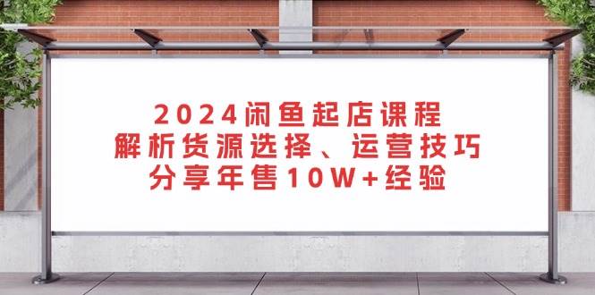 （13267期）2024闲鱼起店课程：解析货源选择、运营技巧，分享年售10W+经验 - 来及网络