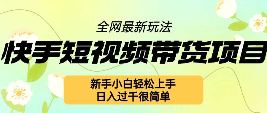 快手短视频带货项目最新玩法，新手小白轻松上手，日入几张很简单【揭秘】 - 来及网络