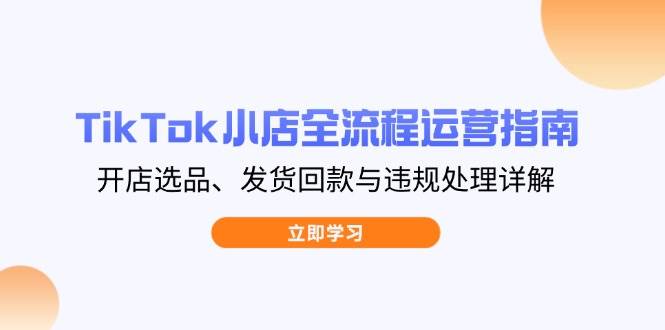 （14358期）TikTok小店全流程运营指南，开店选品、发货回款与违规处理详解 - 来及网络