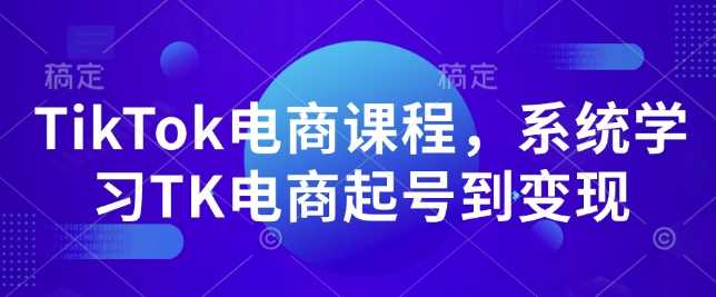TikTok电商课程，系统学习TK电商起号到变现 - 来及网络